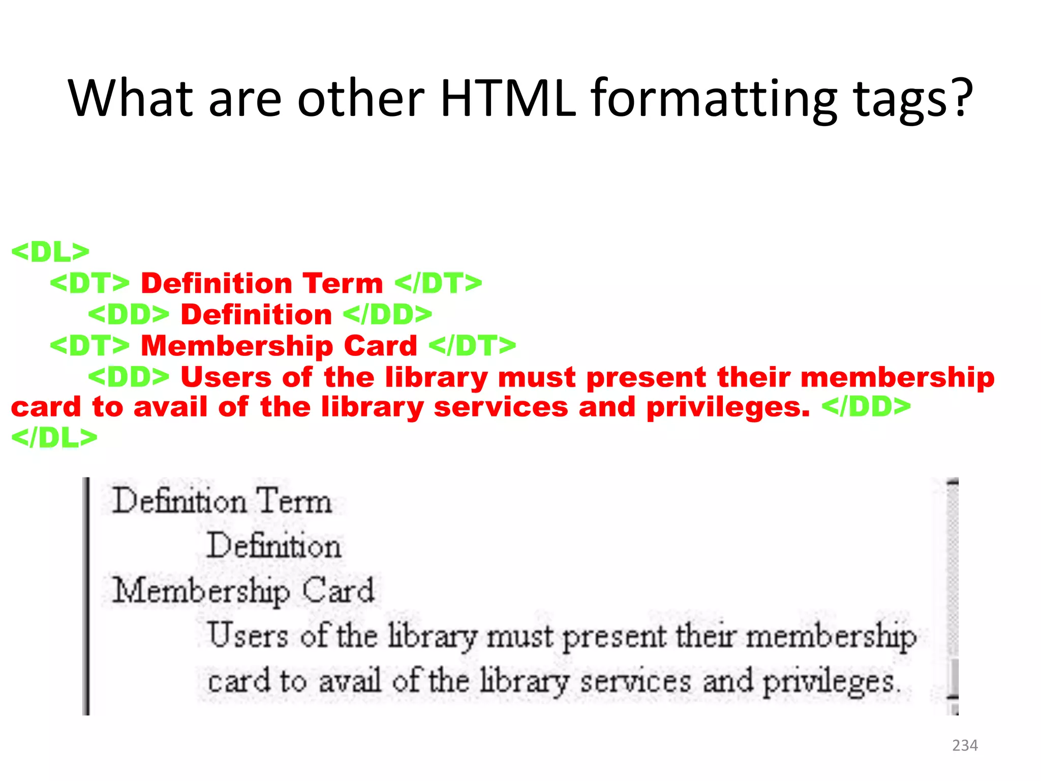 234
<DL>
<DT> Definition Term </DT>
<DD> Definition </DD>
<DT> Membership Card </DT>
<DD> Users of the library must present their membership
card to avail of the library services and privileges. </DD>
</DL>
What are other HTML formatting tags?
 