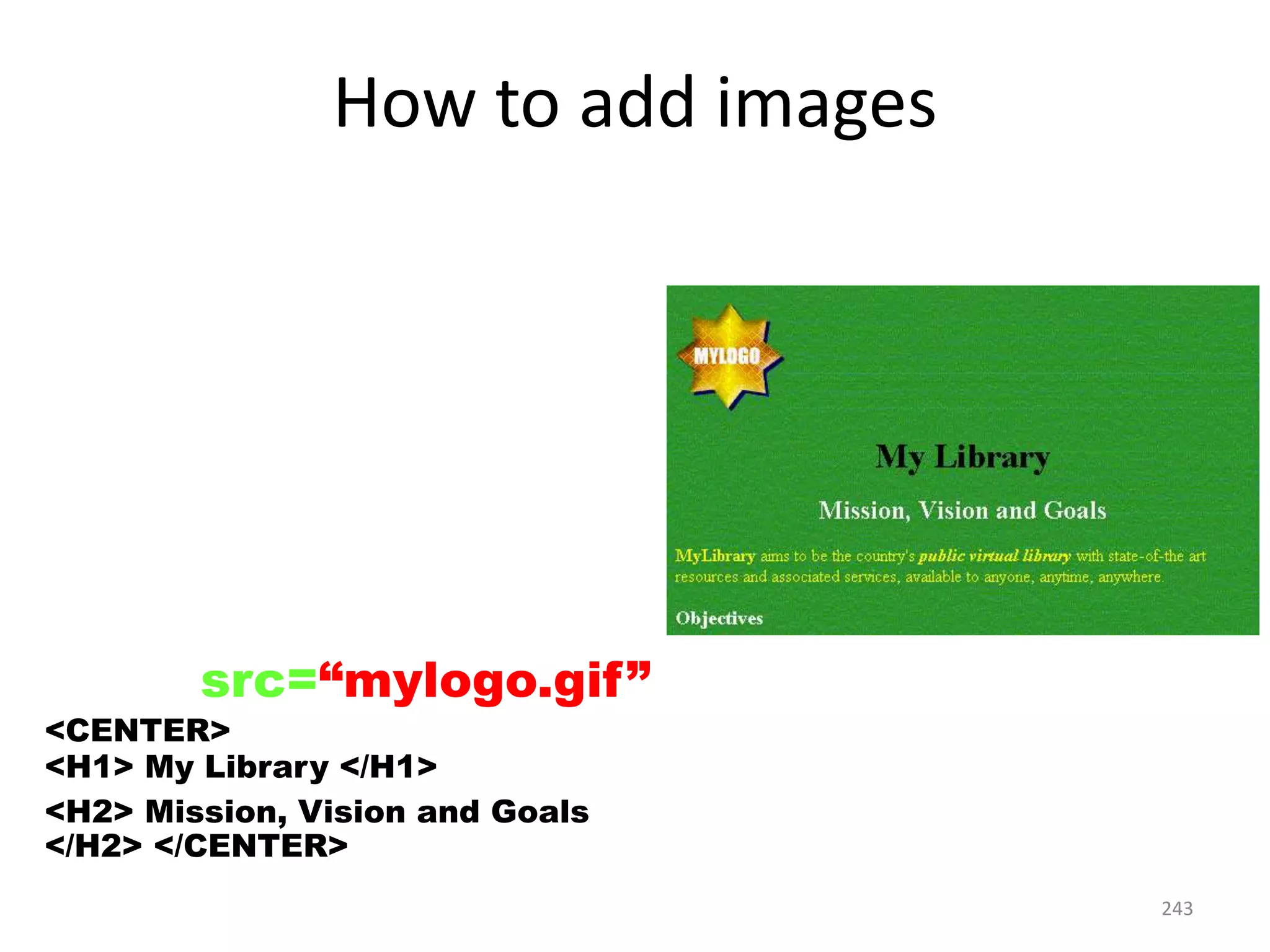 243
How to add images
<IMG src=“mylogo.gif”>
<CENTER>
<H1> My Library </H1>
<H2> Mission, Vision and Goals
</H2> </CENTER>
 