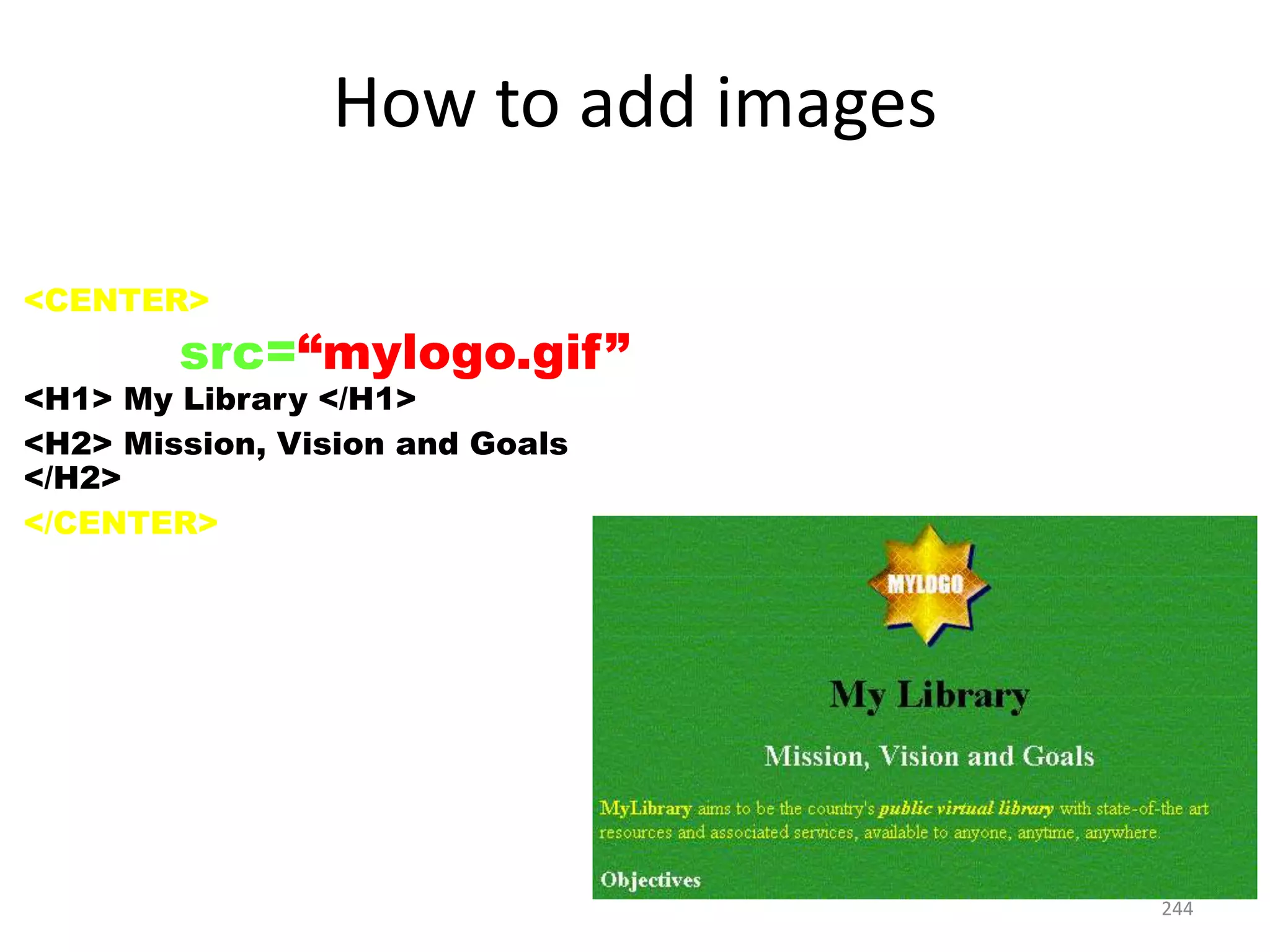 244
How to add images
<CENTER>
<IMG src=“mylogo.gif”>
<H1> My Library </H1>
<H2> Mission, Vision and Goals
</H2>
</CENTER>
 