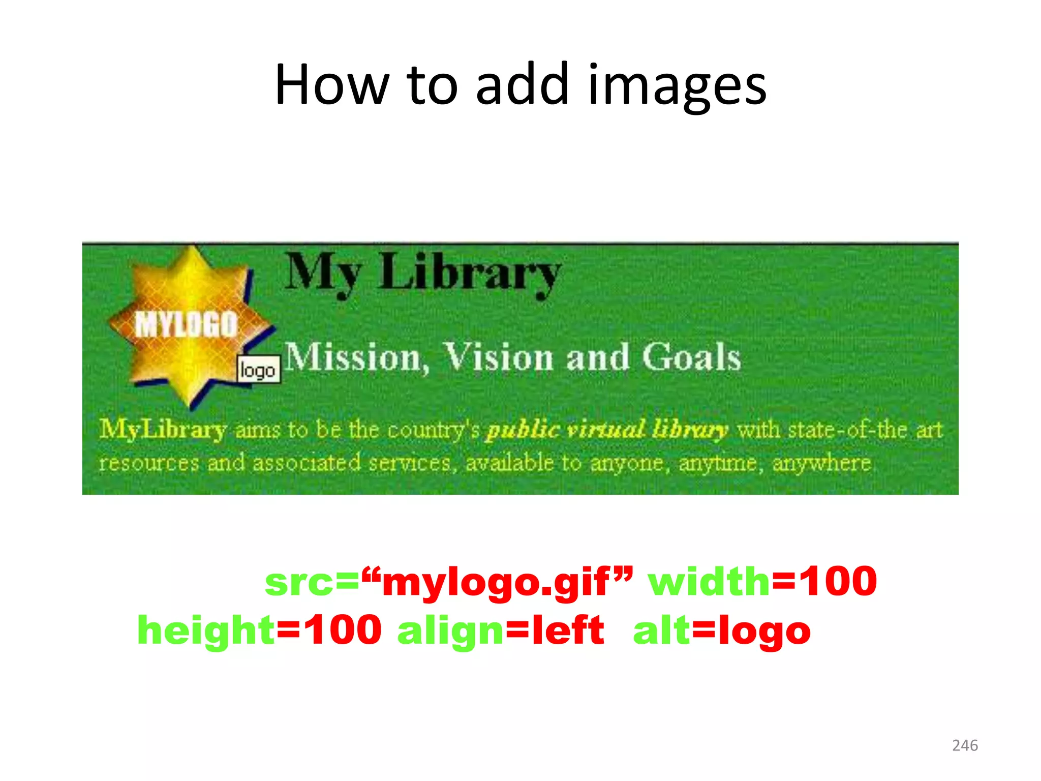 246
How to add images
<IMG src=“mylogo.gif” width=100
height=100 align=left alt=logo>
 