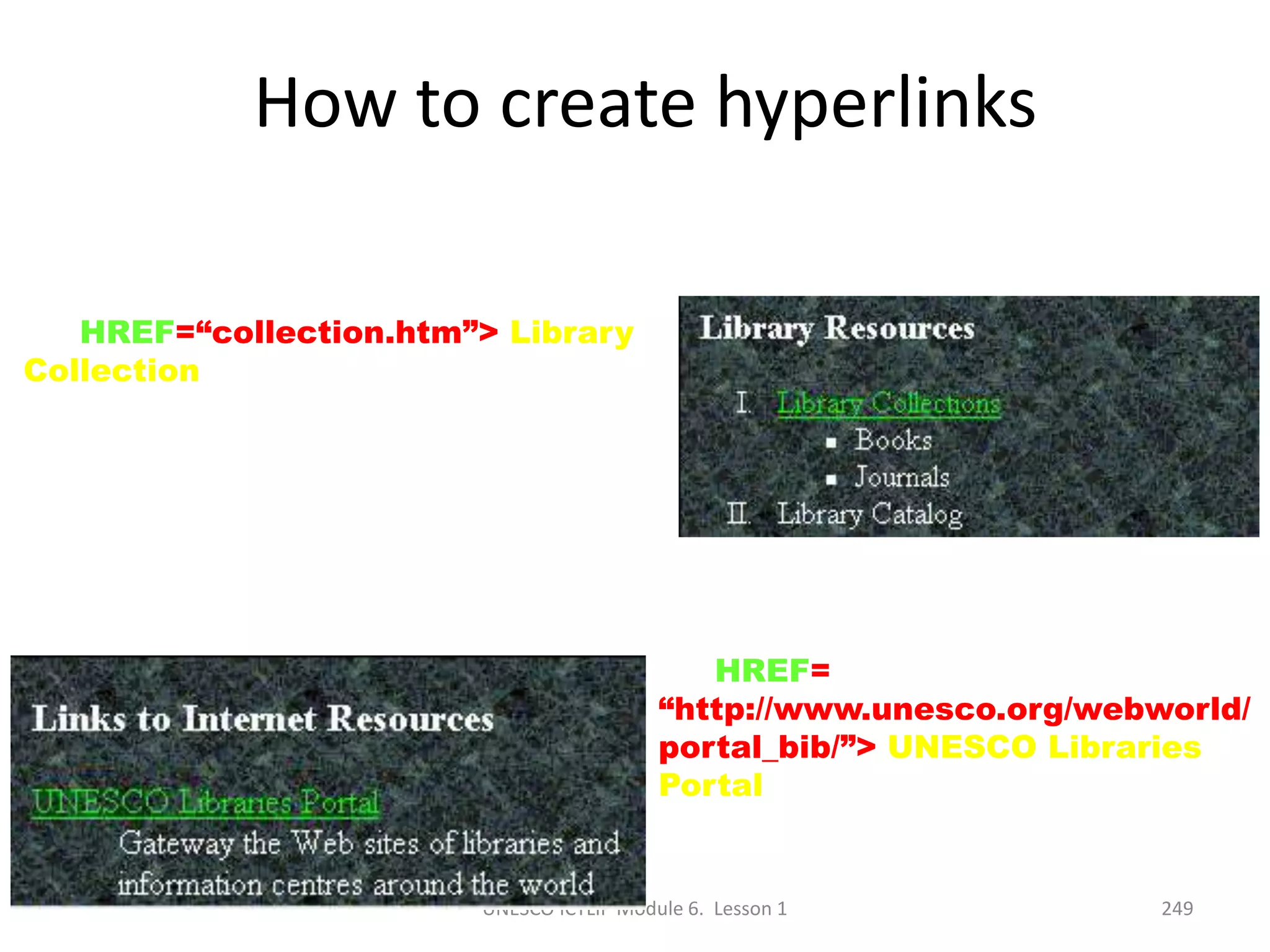 UNESCO ICTLIP Module 6. Lesson 1 249
How to create hyperlinks
<A HREF=“collection.htm”> Library
Collection</A>
<A HREF=
“http://www.unesco.org/webworld/
portal_bib/”> UNESCO Libraries
Portal </A>
 