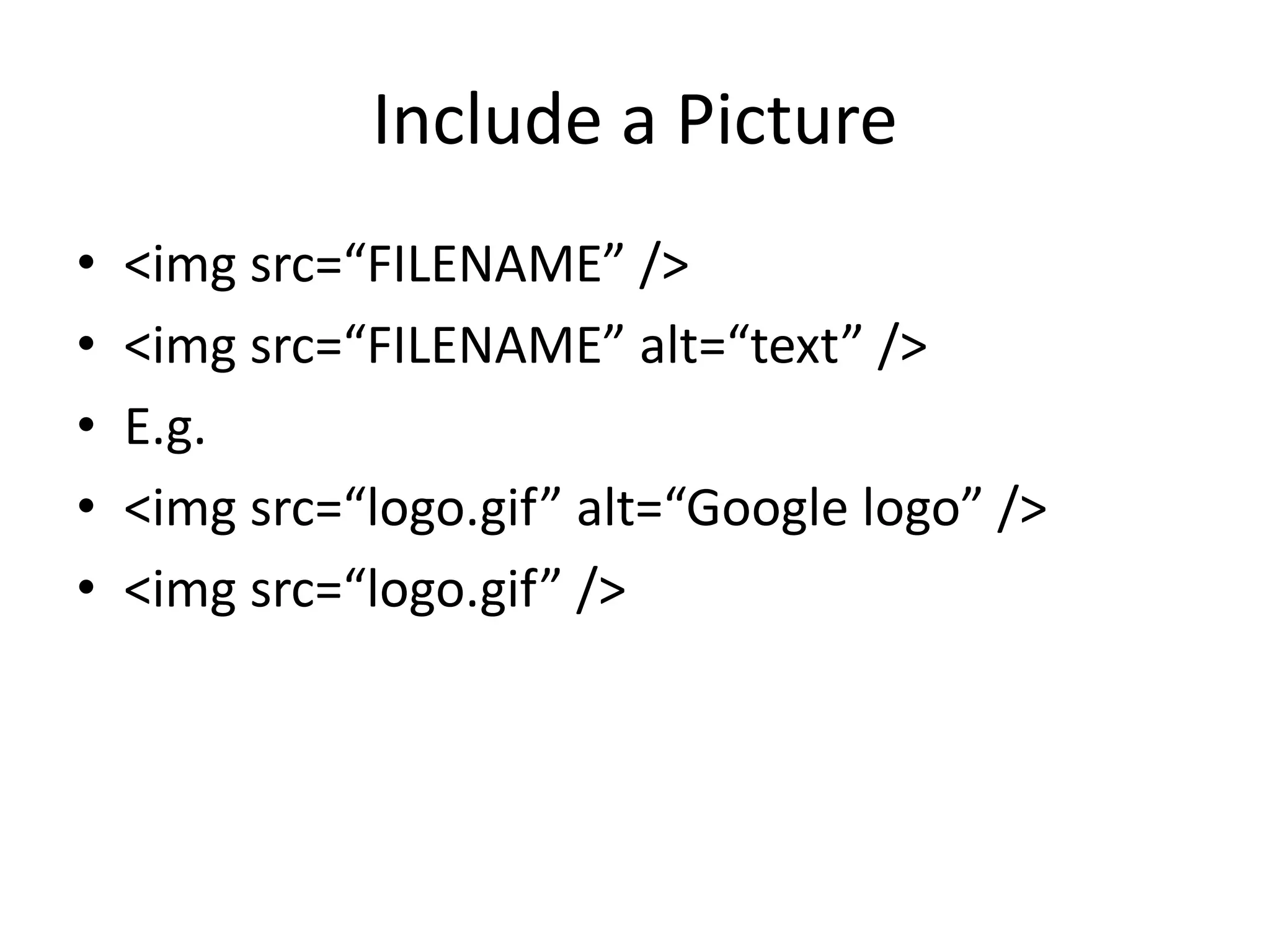 Include a Picture
• <img src=“FILENAME” />
• <img src=“FILENAME” alt=“text” />
• E.g.
• <img src=“logo.gif” alt=“Google logo” />
• <img src=“logo.gif” />
 