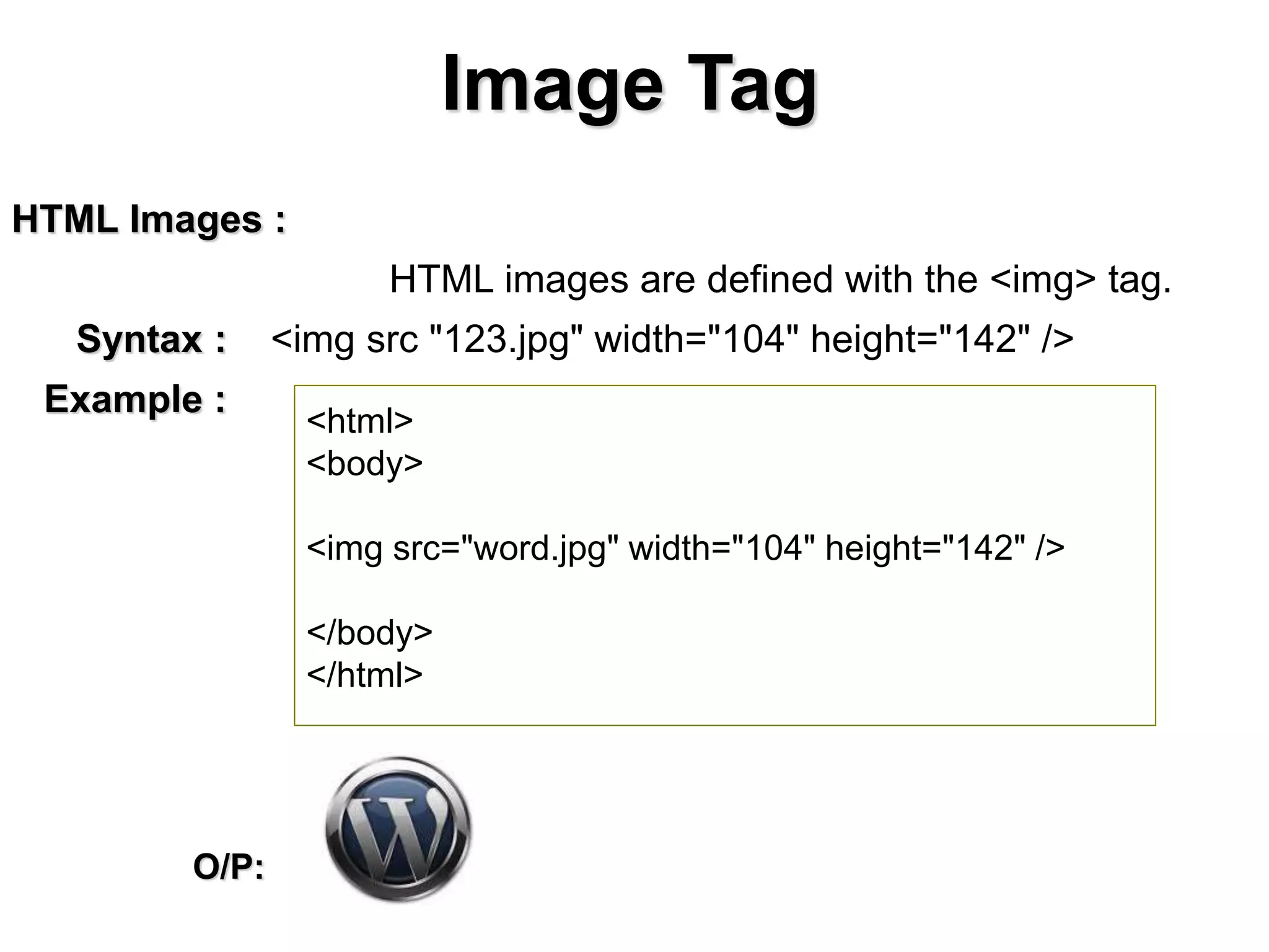 Image Tag
HTML Images :
HTML images are defined with the <img> tag.
Syntax : <img src "123.jpg" width="104" height="142" />
Example :
<html>
<body>
<img src="word.jpg" width="104" height="142" />
</body>
</html>
O/P:
 