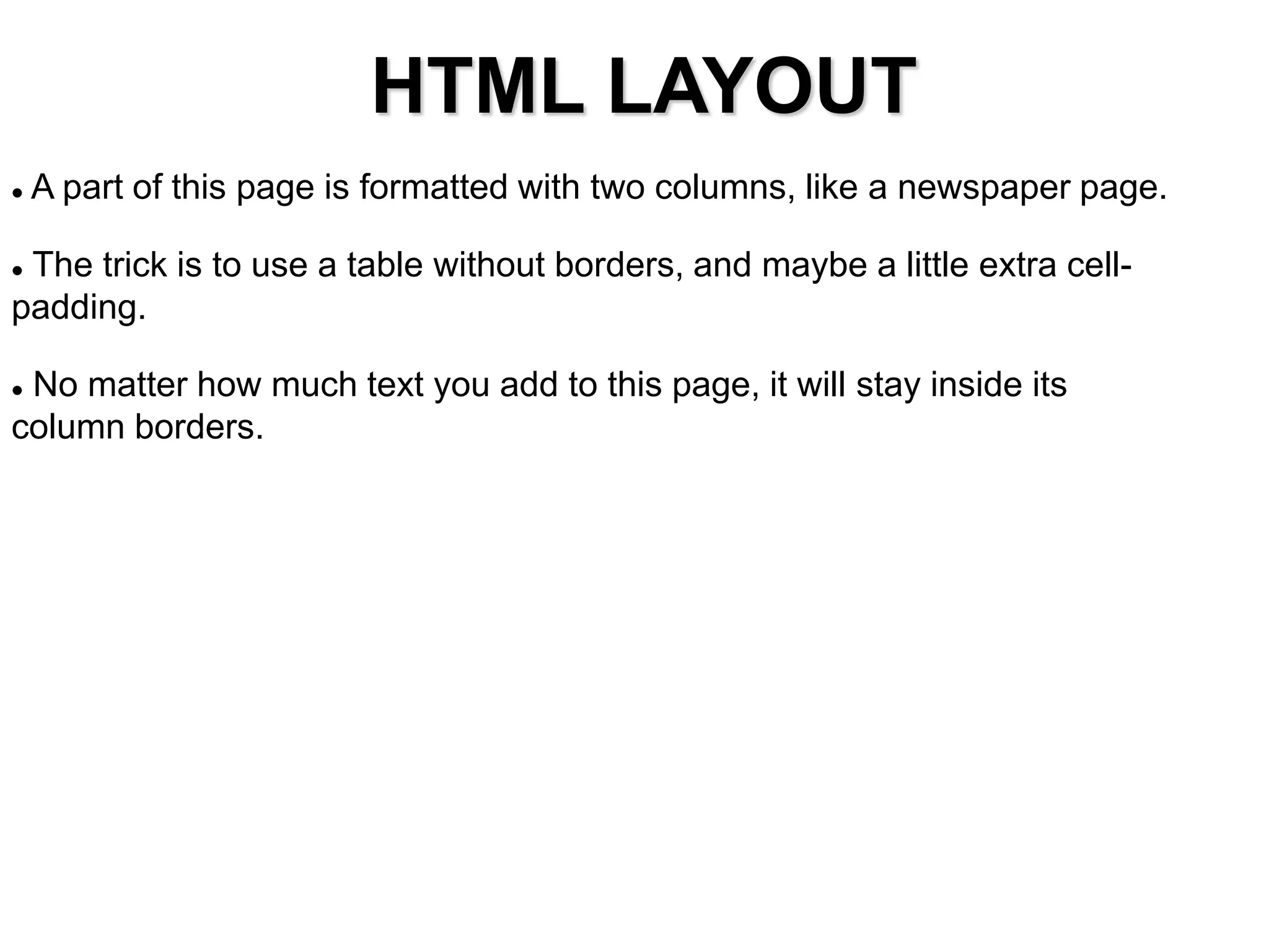 HTML LAYOUT
 A part of this page is formatted with two columns, like a newspaper page.
 The trick is to use a table without borders, and maybe a little extra cell-
padding.
 No matter how much text you add to this page, it will stay inside its
column borders.
 