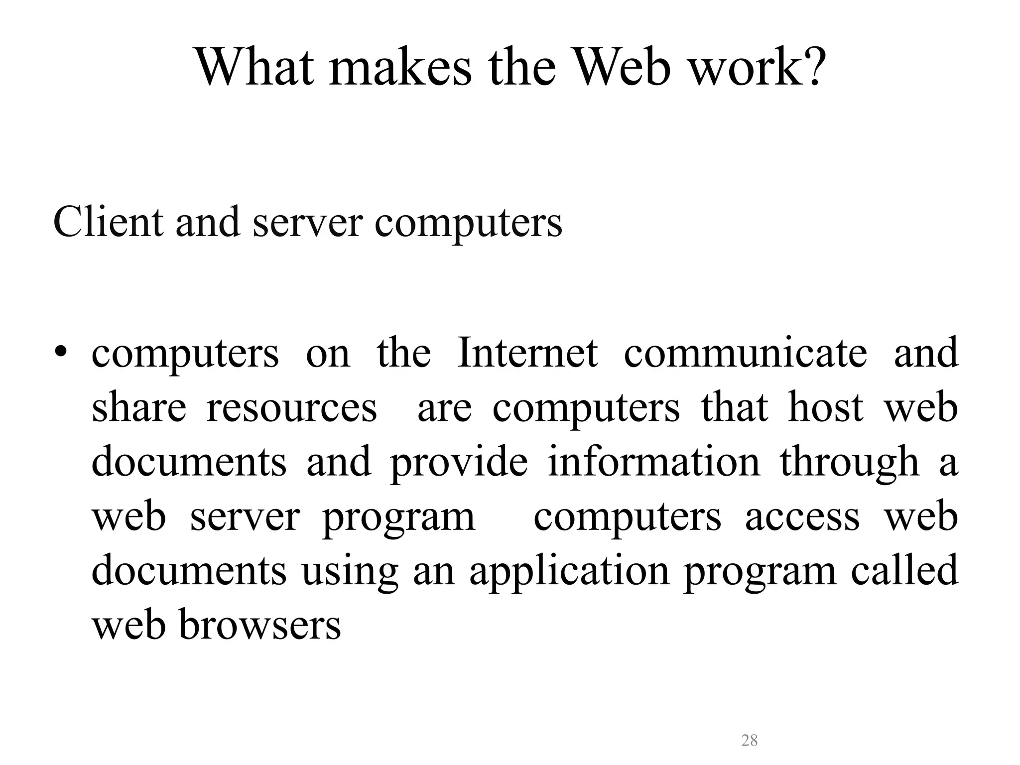 28
What makes the Web work?
Client and server computers
• computers on the Internet communicate and
share resources are computers that host web
documents and provide information through a
web server program t computers access web
documents using an application program called
web browsers
 