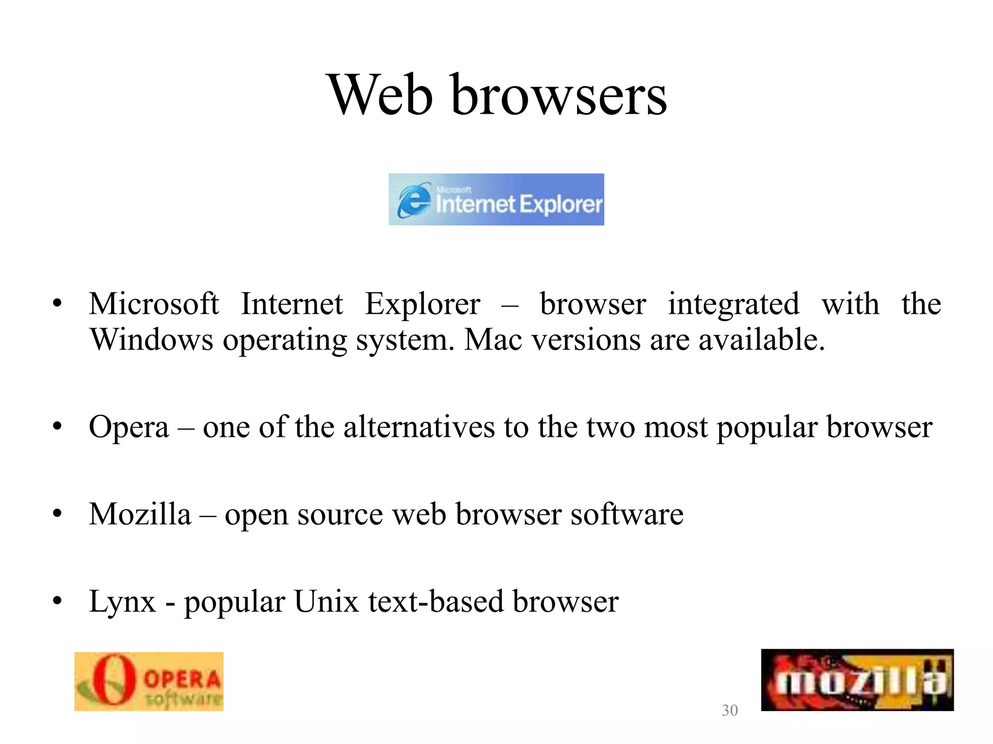 30
Web browsers
• Microsoft Internet Explorer – browser integrated with the
Windows operating system. Mac versions are available.
• Opera – one of the alternatives to the two most popular browser
• Mozilla – open source web browser software
• Lynx - popular Unix text-based browser
 
