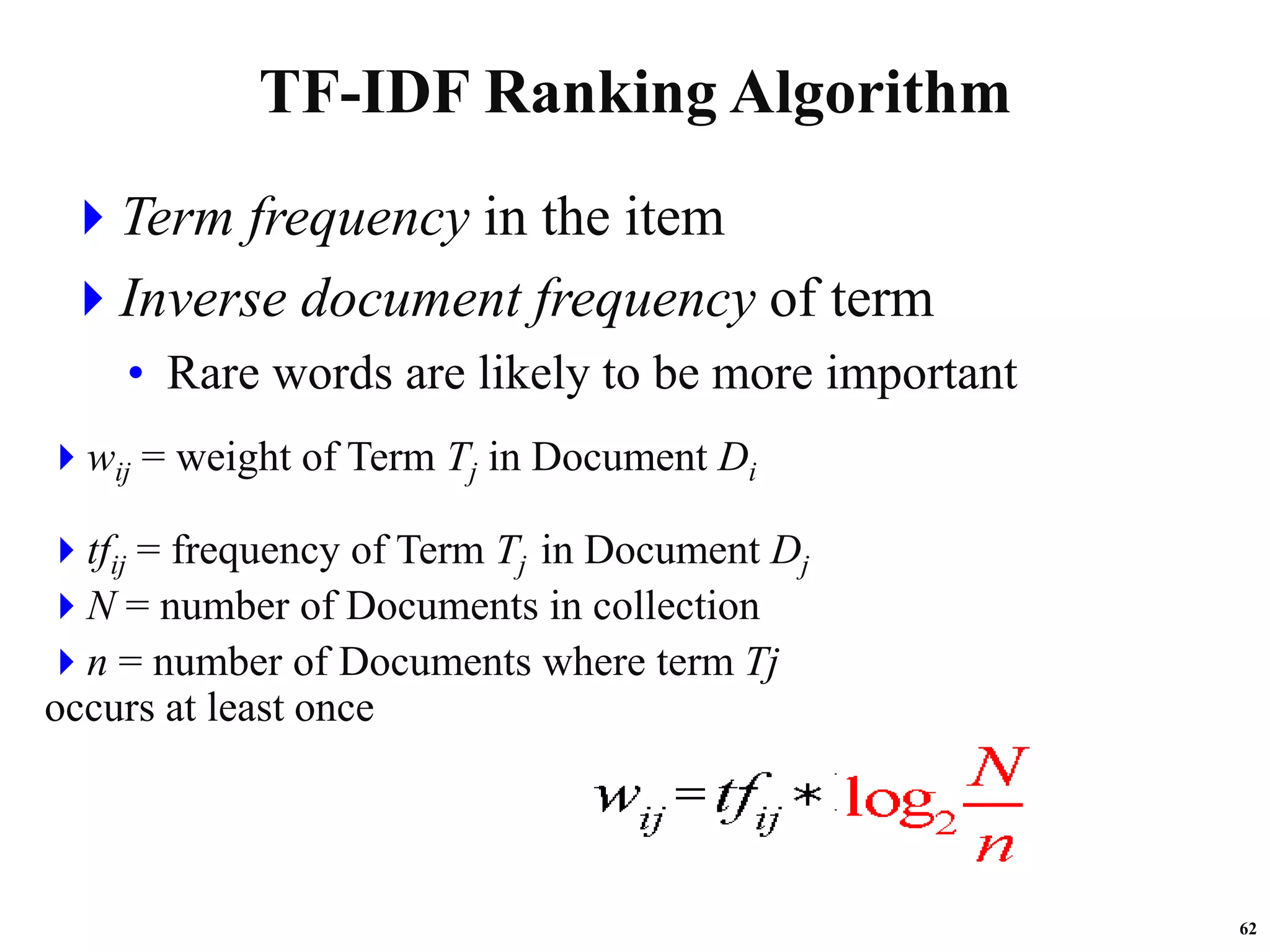 62
TF-IDF Ranking Algorithm
Term frequency in the item
Inverse document frequency of term
• Rare words are likely to be more important
wij = weight of Term Tj in Document Di
tfij = frequency of Term Tj in Document Dj
N = number of Documents in collection
n = number of Documents where term Tj
occurs at least once
 