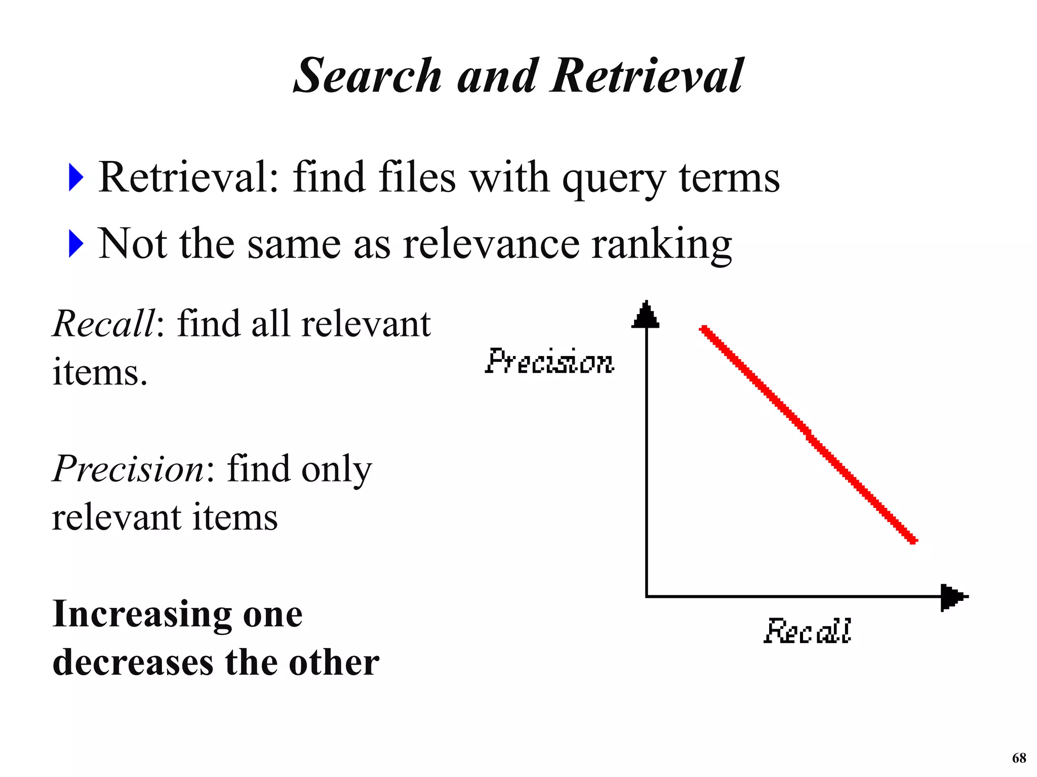 68
Search and Retrieval
Retrieval: find files with query terms
Not the same as relevance ranking
Recall: find all relevant
items.
Precision: find only
relevant items
Increasing one
decreases the other
 