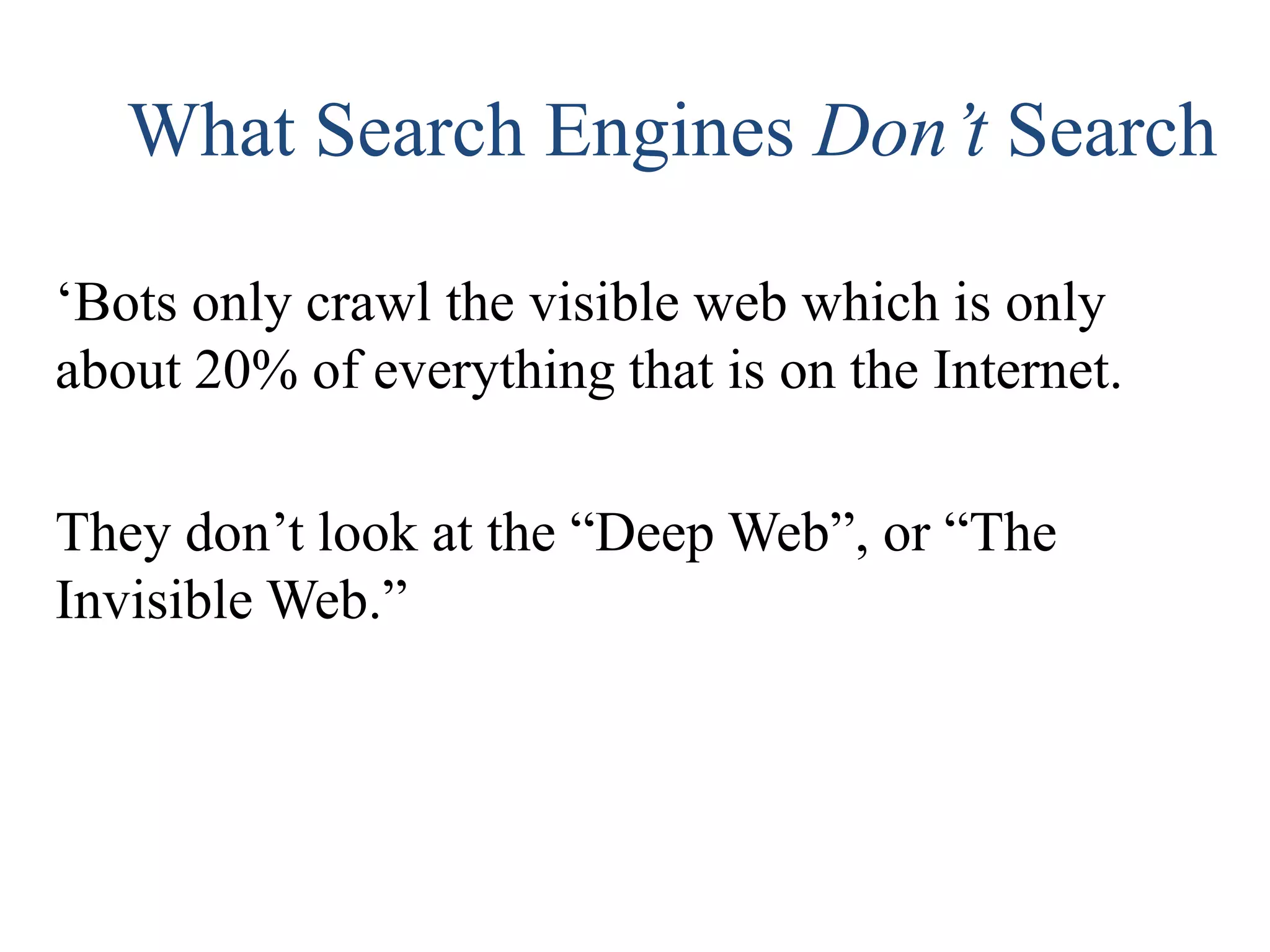 What Search Engines Don’t Search
‘Bots only crawl the visible web which is only
about 20% of everything that is on the Internet.
They don’t look at the “Deep Web”, or “The
Invisible Web.”
 