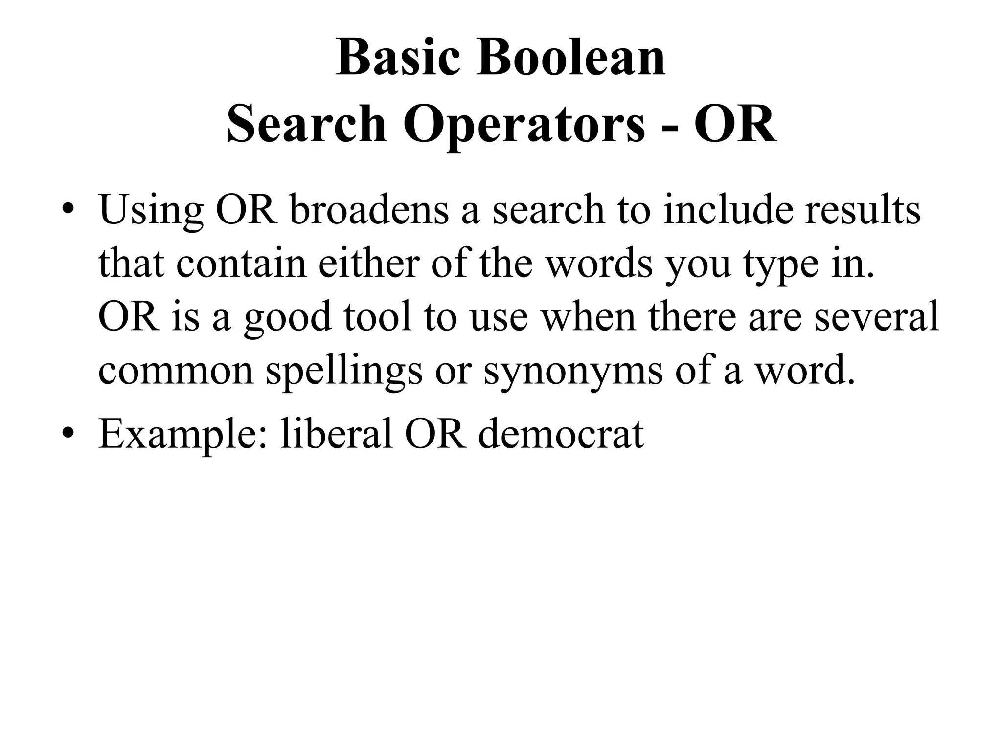 Basic Boolean
Search Operators - OR
• Using OR broadens a search to include results
that contain either of the words you type in.
OR is a good tool to use when there are several
common spellings or synonyms of a word.
• Example: liberal OR democrat
 