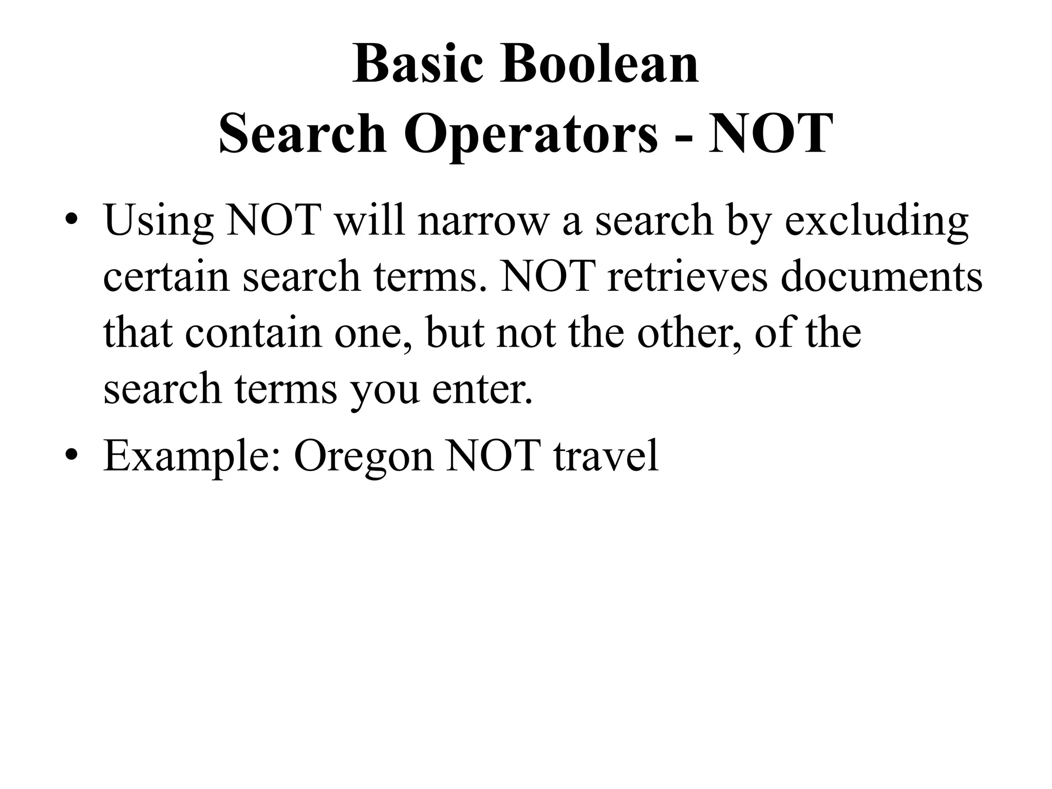 Basic Boolean
Search Operators - NOT
• Using NOT will narrow a search by excluding
certain search terms. NOT retrieves documents
that contain one, but not the other, of the
search terms you enter.
• Example: Oregon NOT travel
 