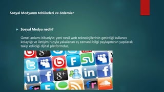 Sosyal Medyanın tehlikeleri ve önlemler
 Sosyal Medya nedir?
Genel anlamı itibariyle; yeni nesil web teknolojilerinin getirdiği kullanıcı
kolaylığı ve iletişim hızıyla yakalanan eş zamanlı bilgi paylaşımının yapılarak
takip edildiği dijital platformdur.
 