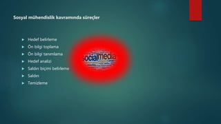 Sosyal mühendislik kavramında süreçler
 Hedef belirleme
 Ön bilgi toplama
 Ön bilgi tanımlama
 Hedef analizi
 Saldırı biçimi belirleme
 Saldırı
 Temizleme
 
