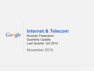 Google Confidential and Proprietary 1Google Confidential and Proprietary 1
Internet & Telecom
Russian Federation
Quarterly Update
Last Quarter: Q3 2015
November 2015
 