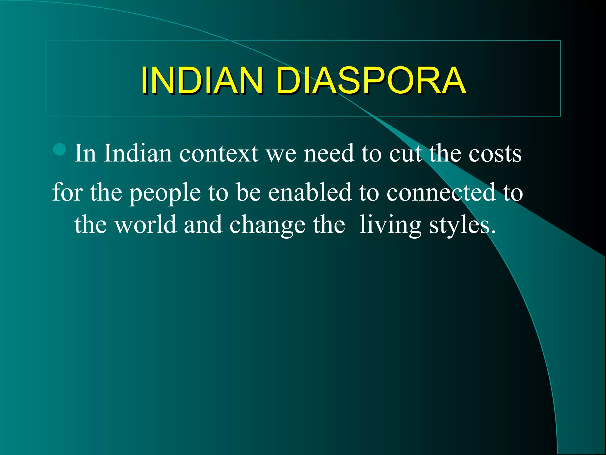 IINNDDIIAANN DDIIAASSPPOORRAA 
In Indian context we need to cut the costs 
for the people to be enabled to connected to 
the world and change the living styles. 
 
