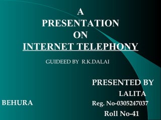 A 
PRESENTATION 
ON 
INTERNET TELEPHONY 
GUIDEED BY R.K.DALAI 
PRESENTED BY 
LALITA 
BEHURA 
Reg. No-0305247037 
Roll No-41 
 