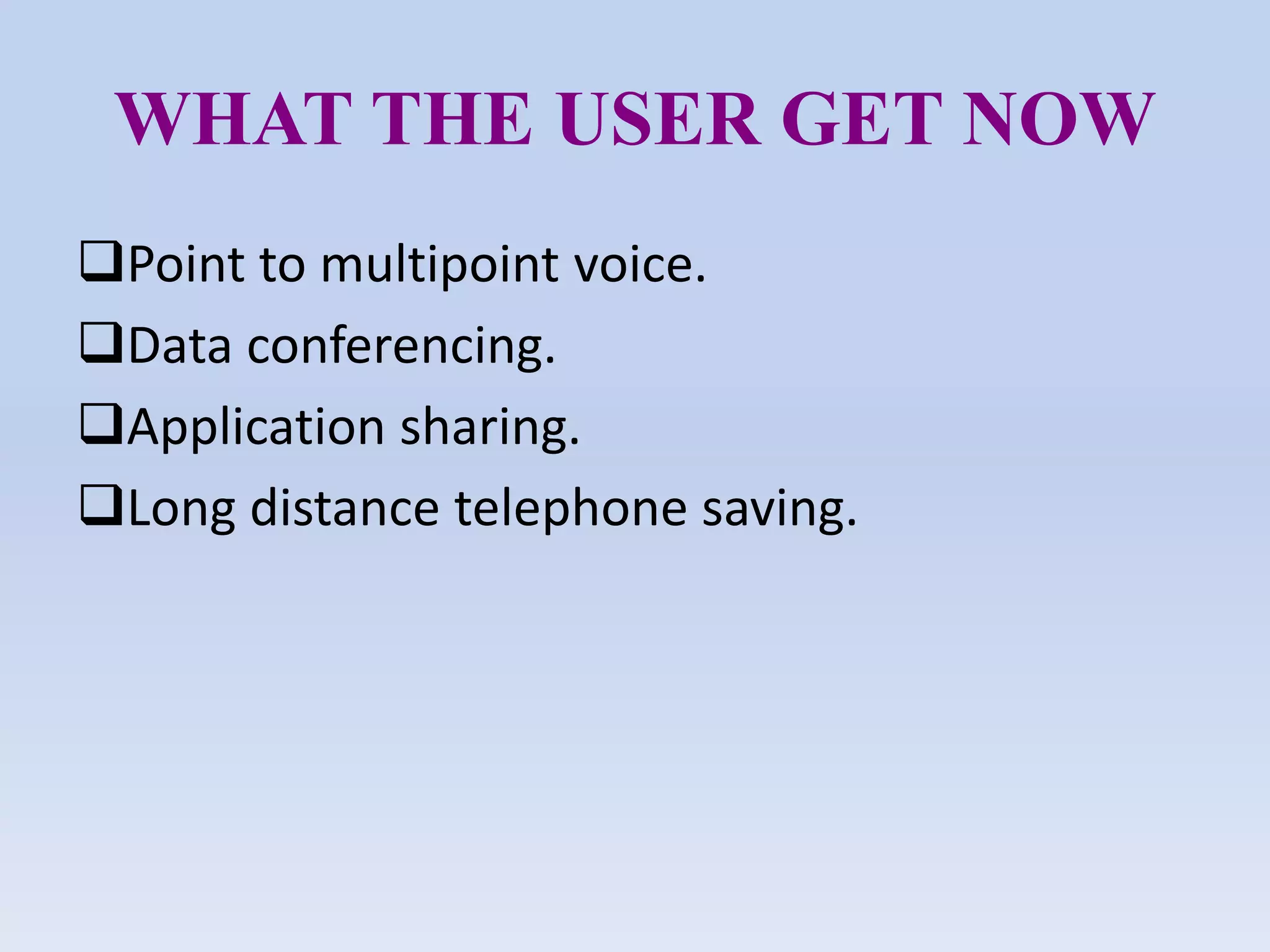 WHAT THE USER GET NOW
Point to multipoint voice.
Data conferencing.
Application sharing.
Long distance telephone saving.
 