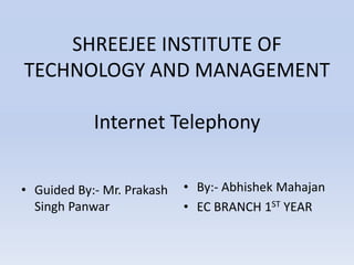 SHREEJEE INSTITUTE OF
TECHNOLOGY AND MANAGEMENT
Internet Telephony
• Guided By:- Mr. Prakash
Singh Panwar
• By:- Abhishek Mahajan
• EC BRANCH 1ST YEAR
 