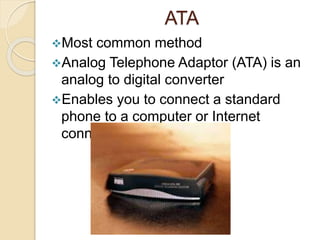 ATA
Most common method
Analog Telephone Adaptor (ATA) is an
analog to digital converter
Enables you to connect a standard
phone to a computer or Internet
connection
 