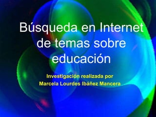 Búsqueda en Internet
  de temas sobre
    educación
     Investigación realizada por
   Marcela Lourdes Ibáñez Mancera
 