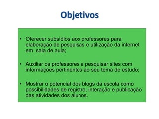 ObjetivosOferecer subsídios aos professores para elaboração de pesquisas e utilização da internet em  sala de aula;