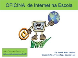 OFICINA  de Internet na Escola Imagem: Projeto Legal . Disponível em: http://www.projetoescolalegal.org.br/?cat=62 Por Josete Maria Zimmer Especialista em Tecnologia Educacional 