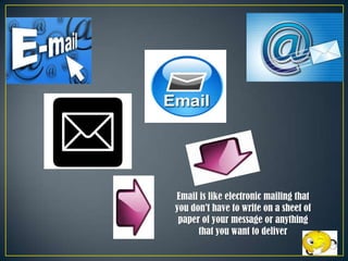 Email is like electronic mailing that
you don’t have to write on a sheet of
paper of your message or anything
that you want to deliver

 