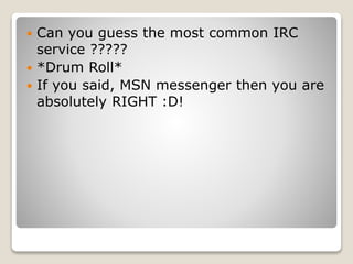  Can you guess the most common IRC
service ?????
 *Drum Roll*
 If you said, MSN messenger then you are
absolutely RIGHT :D!
 