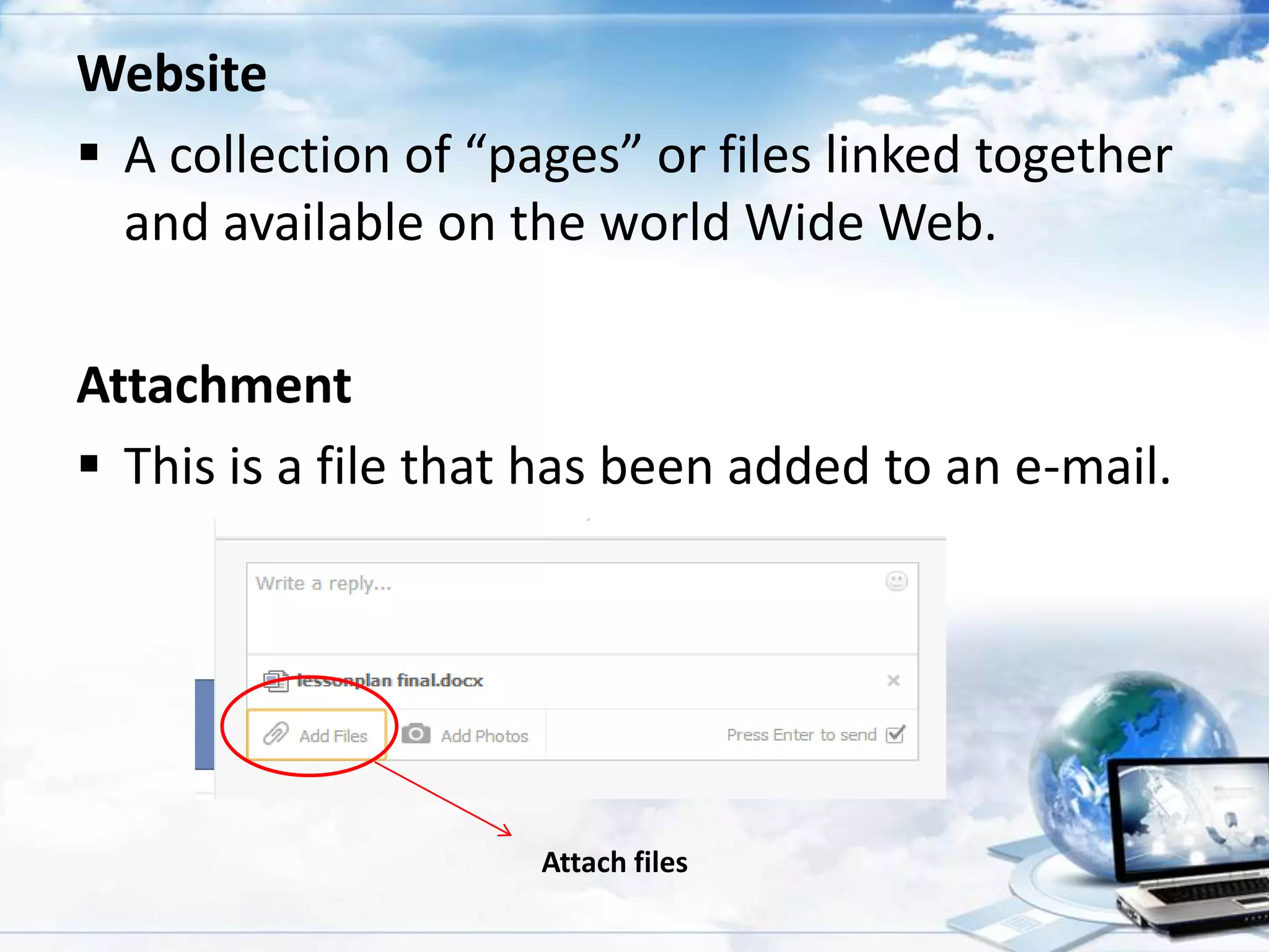 Website
 A collection of “pages” or files linked together
and available on the world Wide Web.
Attachment
 This is a file that has been added to an e-mail.

Attach files

 