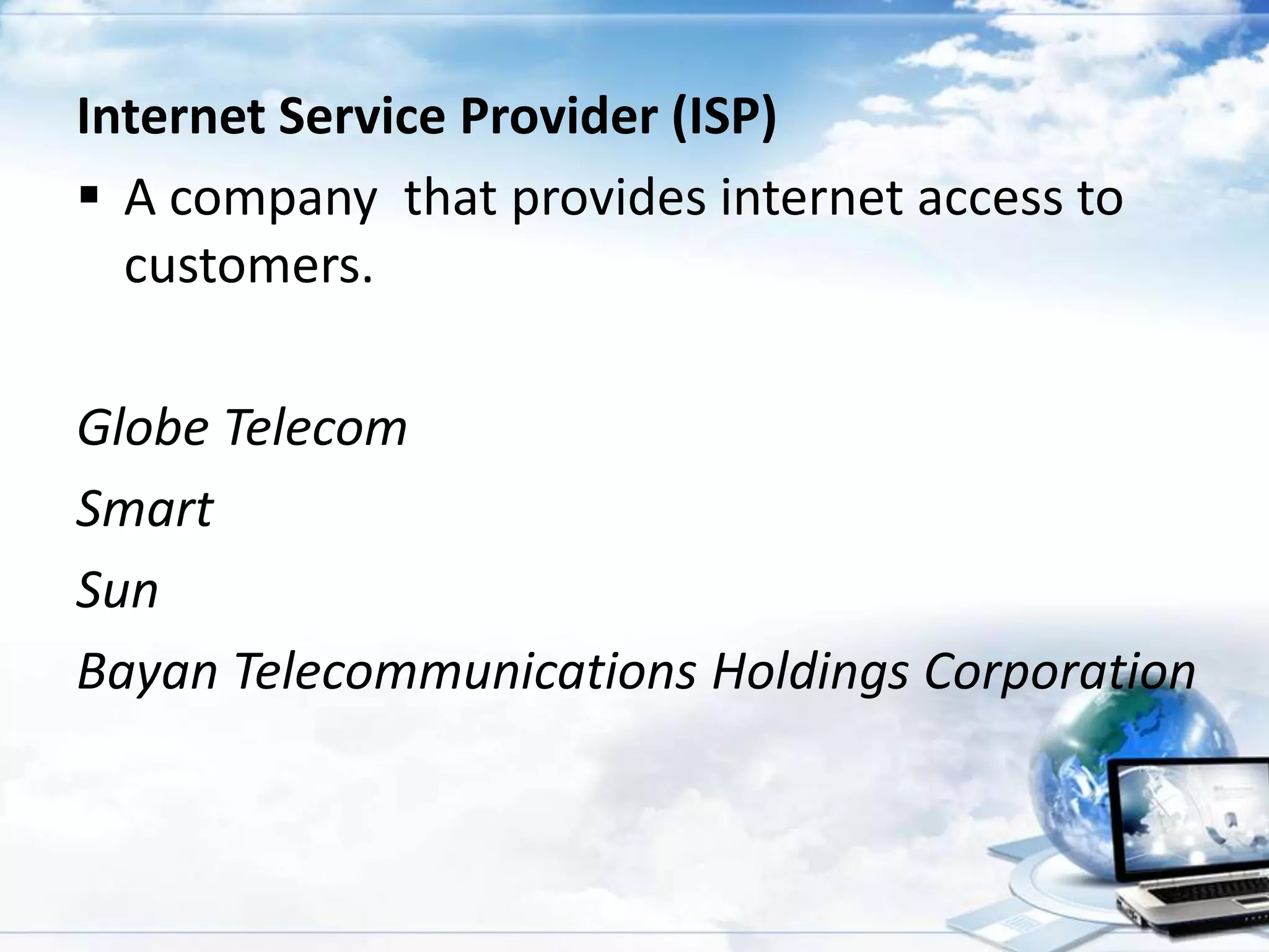 Internet Service Provider (ISP)
 A company that provides internet access to
customers.
Globe Telecom
Smart
Sun
Bayan Telecommunications Holdings Corporation

 