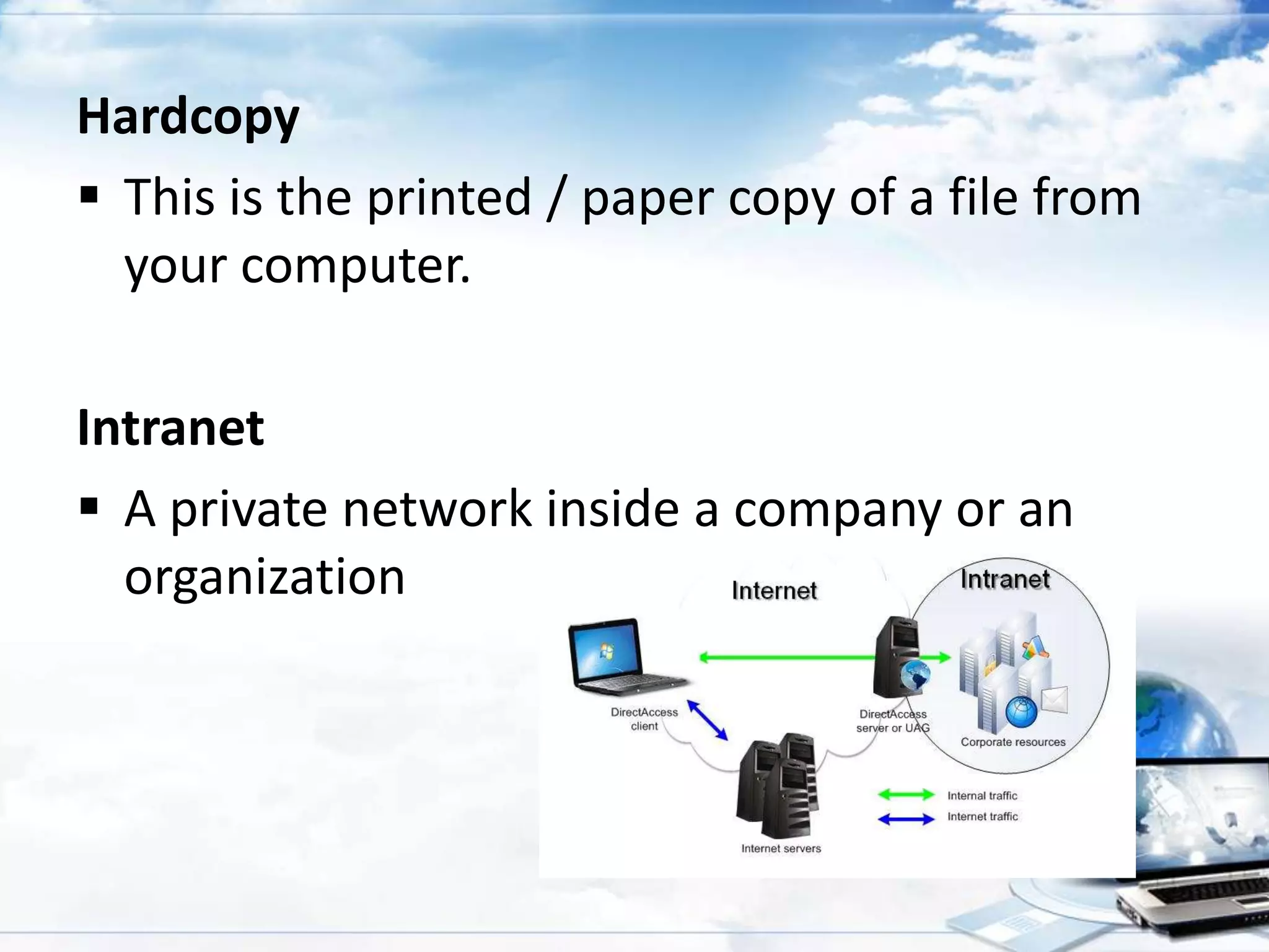 Hardcopy
 This is the printed / paper copy of a file from
your computer.
Intranet
 A private network inside a company or an
organization

 