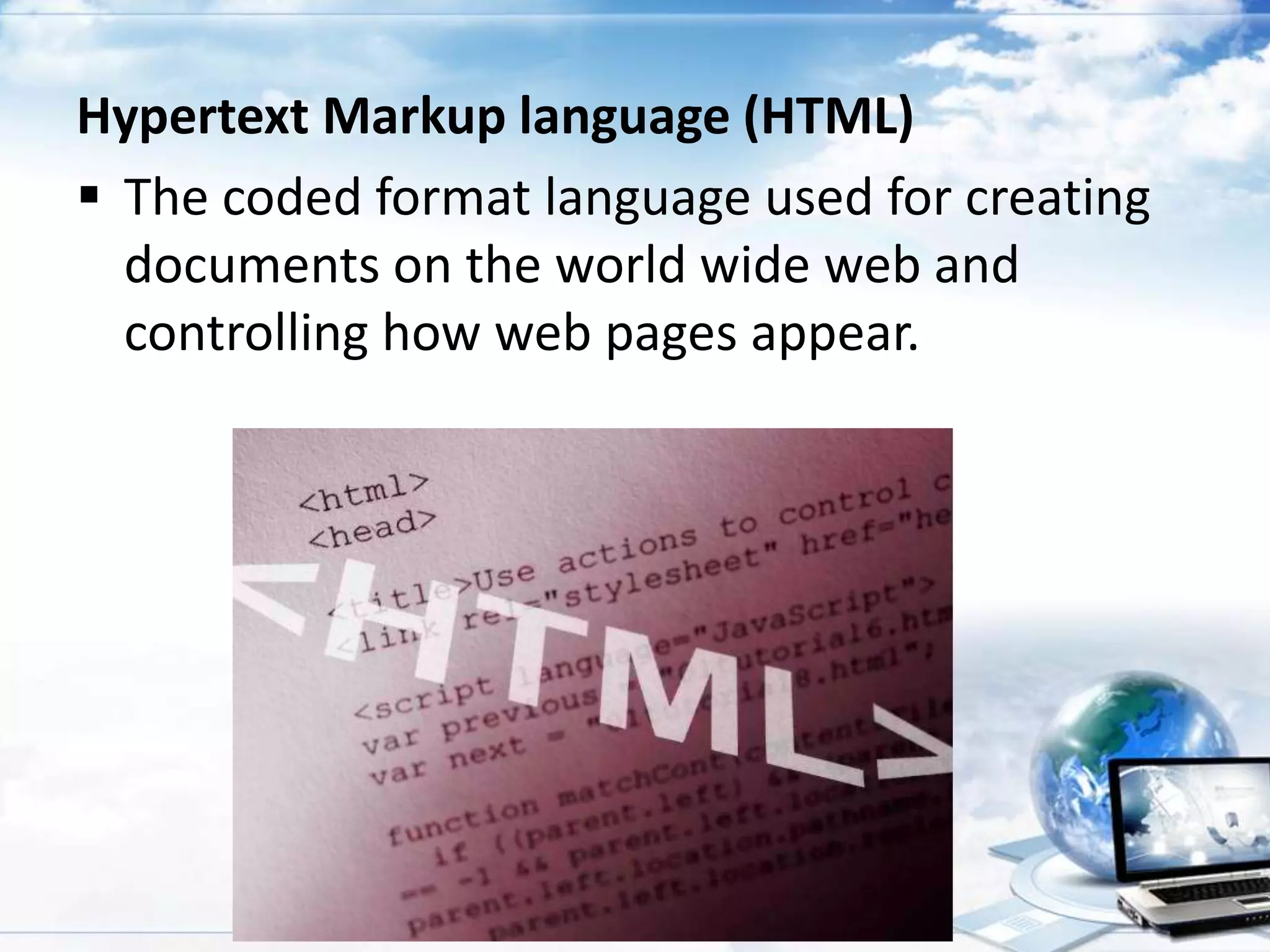 Hypertext Markup language (HTML)
 The coded format language used for creating
documents on the world wide web and
controlling how web pages appear.

 