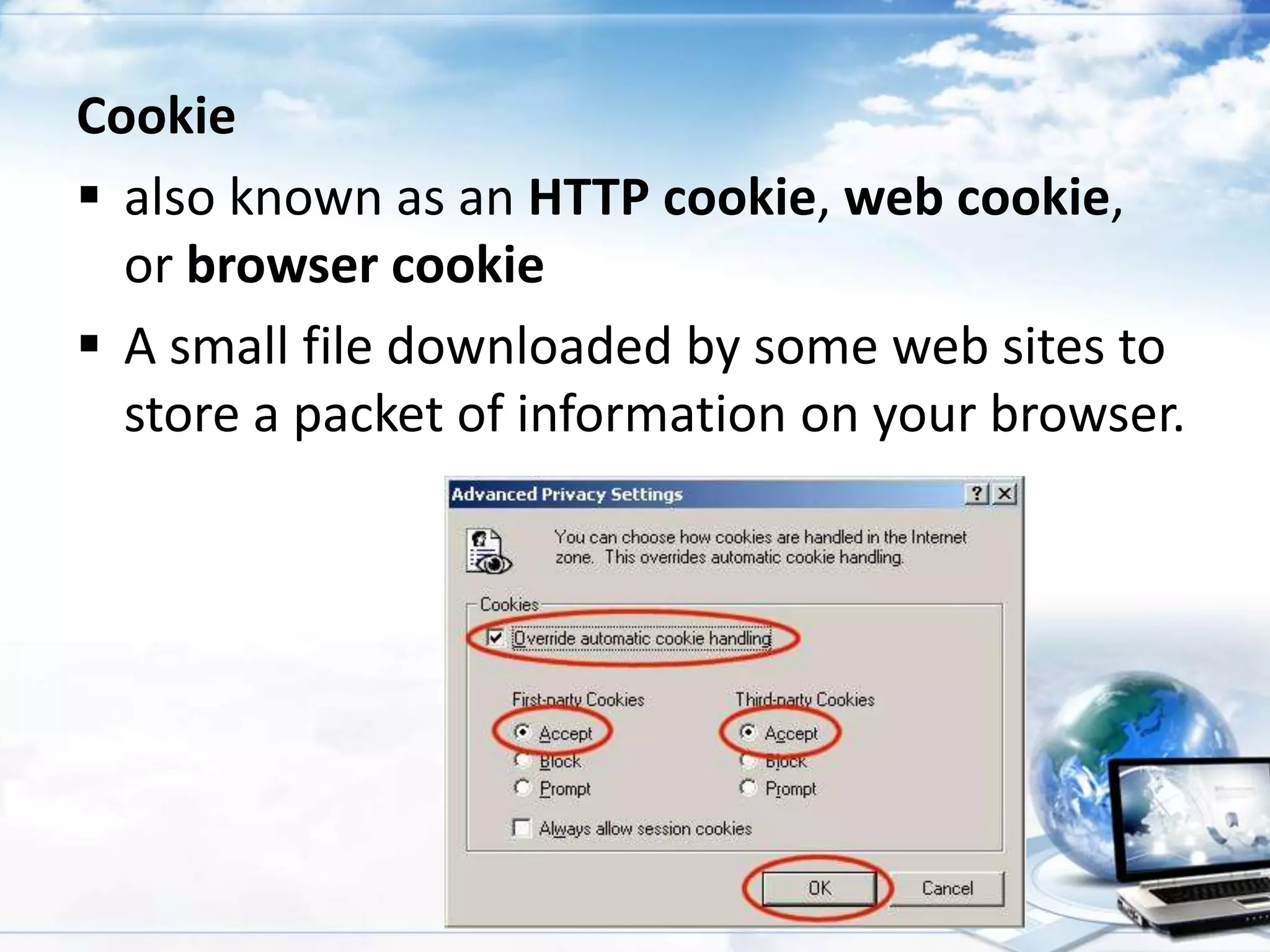 Cookie
 also known as an HTTP cookie, web cookie,
or browser cookie
 A small file downloaded by some web sites to
store a packet of information on your browser.

 