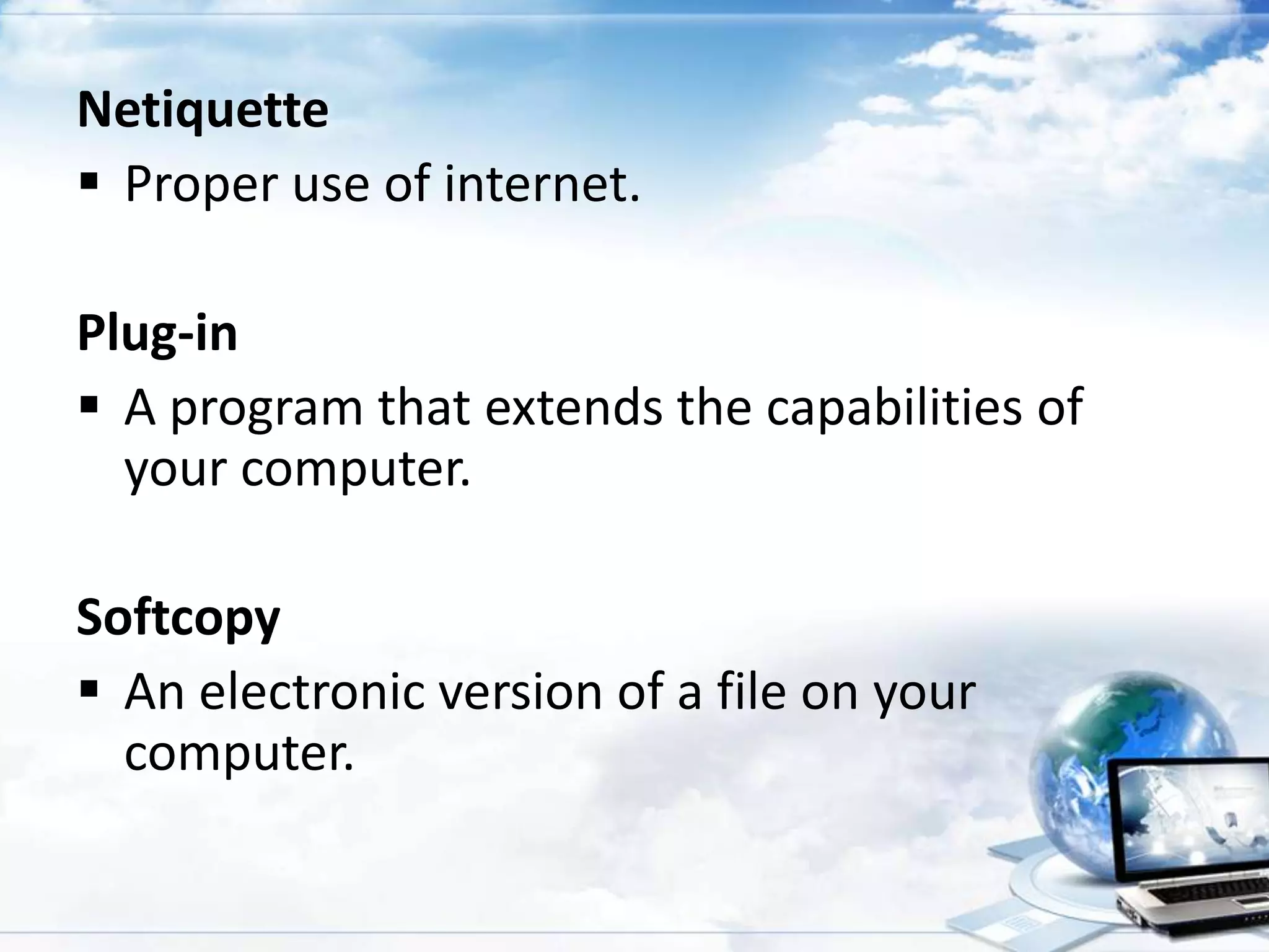 Netiquette
 Proper use of internet.
Plug-in
 A program that extends the capabilities of
your computer.
Softcopy
 An electronic version of a file on your
computer.

 
