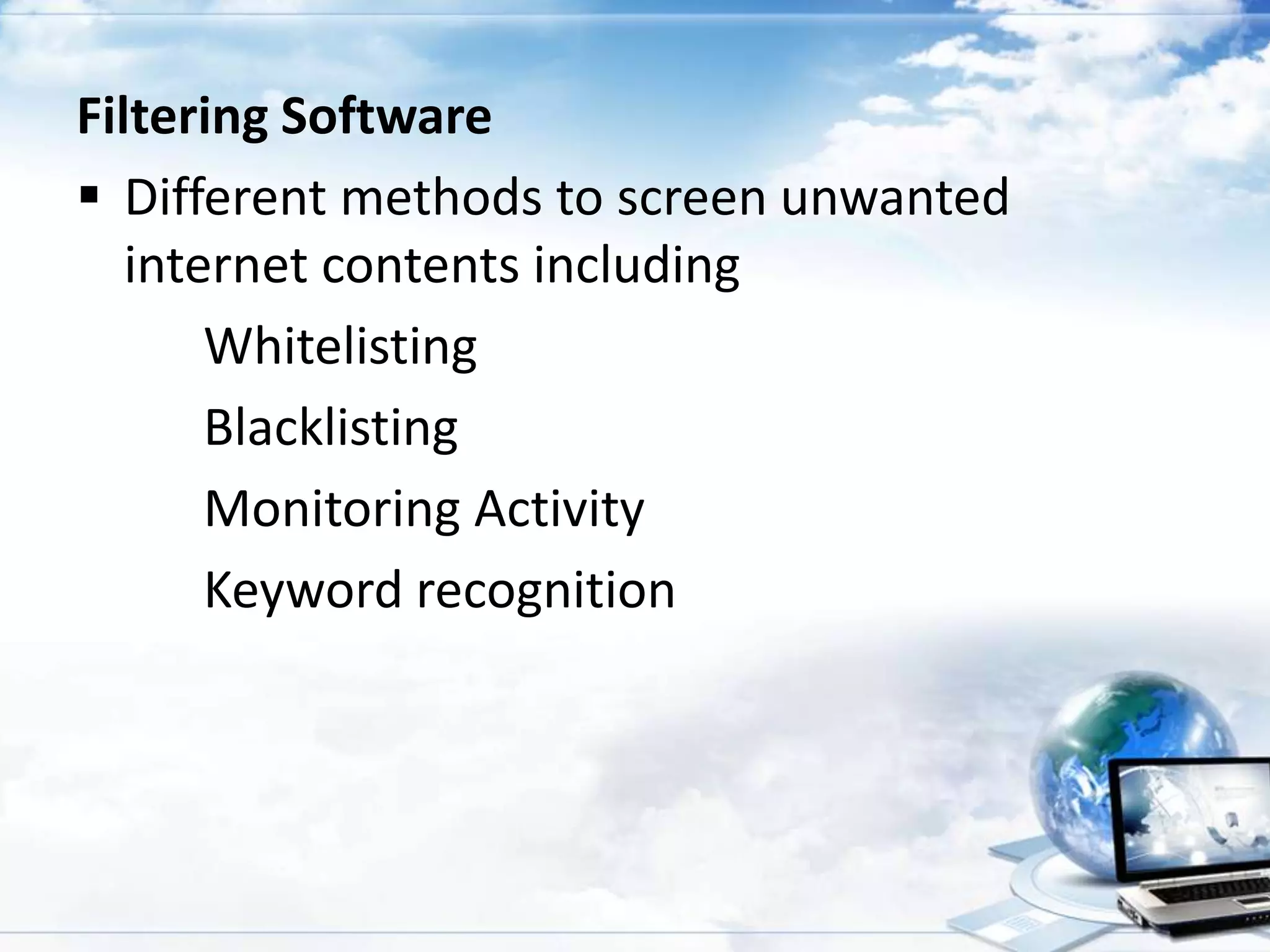 Filtering Software
 Different methods to screen unwanted
internet contents including
Whitelisting
Blacklisting
Monitoring Activity
Keyword recognition

 