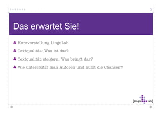 3




Das erwartet Sie!
 Kurzvorstellung LinguLab
               g    g

 Textqualität: Was ist das?

 Textqualität steigern: Was bringt das?

 Wie unterstützt man Autoren und nutzt die Chancen?
 