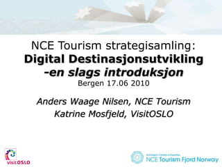 NCE Tourism strategisamling:Digital Destinasjonsutvikling-en slags introduksjonBergen 17.06 2010 Anders Waage Nilsen, NCE Tourism Katrine Mosfjeld, VisitOSLO 