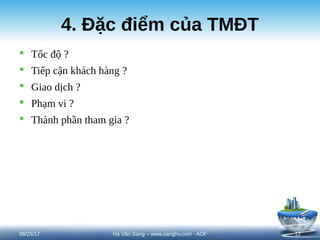 4. Đặc điểm của TMĐT
 Tốc độ ?
 Tiếp cận khách hàng ?
 Giao dịch ?
 Phạm vi ?
 Thành phần tham gia ?
08/25/17 12
Hà Văn Sang – www.sanghv.com - AOF
 