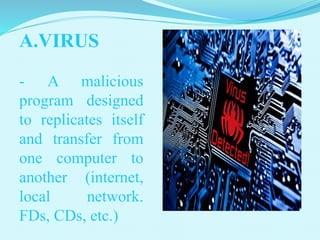 A.VIRUS
- A malicious
program designed
to replicates itself
and transfer from
one computer to
another (internet,
local network.
FDs, CDs, etc.)