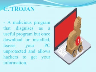 C. TROJAN
- A malicious program
that disguises as a
useful program but once
download or installed,
leaves your PC
unprotected and allows
hackers to get your
information.
