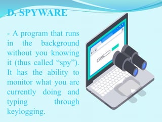 D. SPYWARE
- A program that runs
in the background
without you knowing
it (thus called “spy”).
It has the ability to
monitor what you are
currently doing and
typing through
keylogging.