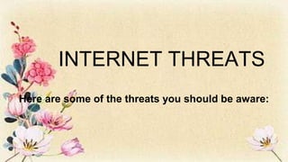 INTERNET THREATS
Here are some of the threats you should be aware:
 