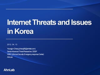 InternetThreatsandIssues
inKorea
2012. 04. 13
YoungjunChang(zhang95@ahnlab.com)
SeniorAdvancedThreatResearcher,CISSP
ASEC(AhnLabSecurityEmergencyresponseCenter)
AhnLab
 