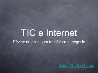 TIC e Internet
Sírvete de ellas para triunfar en tu negocio




                            Jaime Bedia Garcia
 