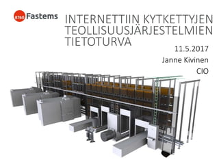 INTERNETTIIN KYTKETTYJEN
TEOLLISUUSJÄRJESTELMIEN
TIETOTURVA 11.5.2017
Janne Kivinen
CIO
 