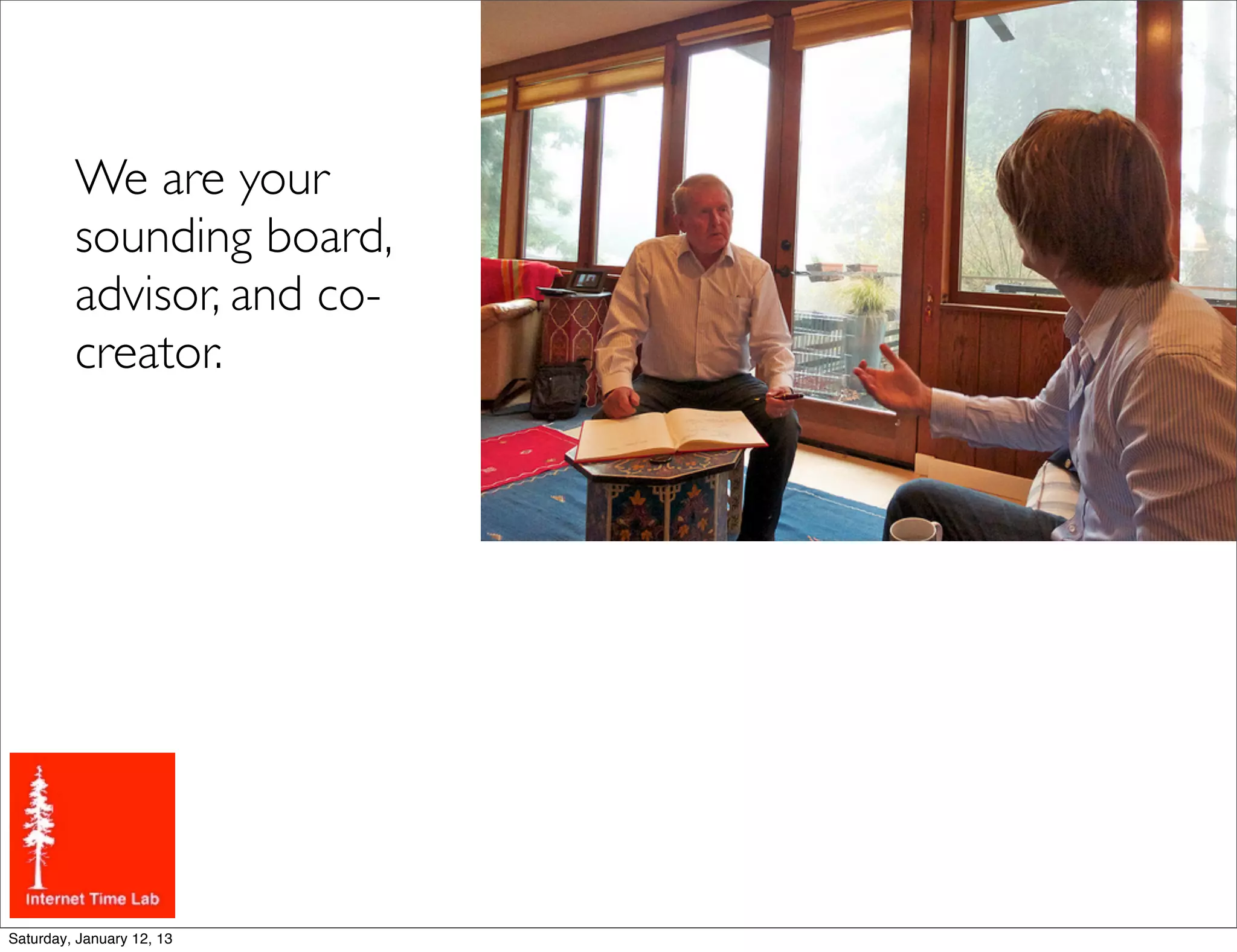 We are your
         sounding board,
         advisor, and co-
         creator.




Saturday, January 12, 13
 