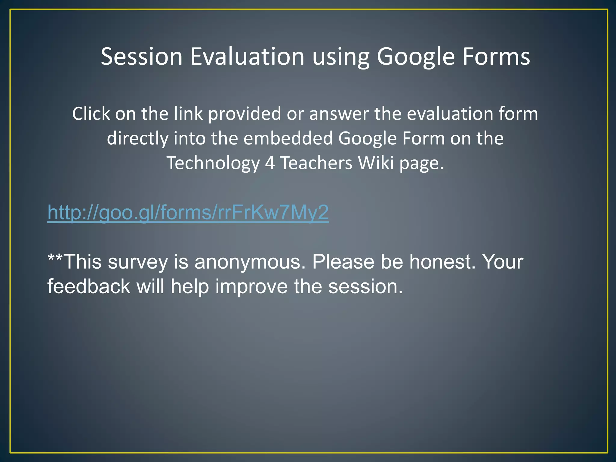 Session Evaluation using Google Forms
Click on the link provided or answer the evaluation form
directly into the embedded Google Form on the
Technology 4 Teachers Wiki page.
http://goo.gl/forms/rrFrKw7My2
**This survey is anonymous. Please be honest. Your
feedback will help improve the session.
 
