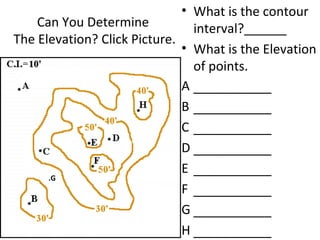 • What is the contour
Can You Determine
interval?______
The Elevation? Click Picture.
• What is the Elevation
of points.
A ___________
B ___________
C ___________
D ___________
E ___________
.G
F ___________
G ___________
H ___________

 