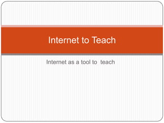 Internet as a tool to  teach  Internet to Teach   