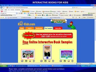 INTERACTIVE BOOKS FOR KIDS Read, listen, complete worksheets and answer quizes! (fiction and non-fiction) http://www.raz-kids.com/main/ViewPage/name/sample 